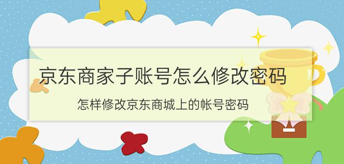 京东商家子账号怎么修改密码 怎样修改京东商城上的帐号密码？